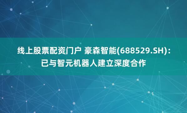 线上股票配资门户 豪森智能(688529.SH)：已与智元机器人建立深度合作