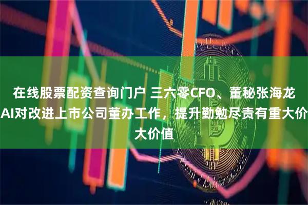 在线股票配资查询门户 三六零CFO、董秘张海龙：AI对改进上市公司董办工作，提升勤勉尽责有重大价值