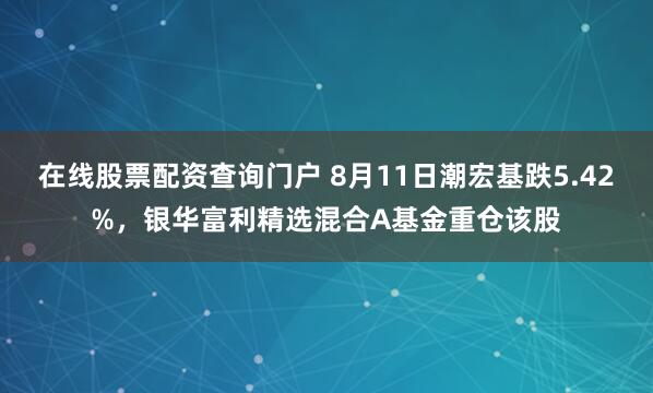 在线股票配资查询门户 8月11日潮宏基跌5.42%，银华富利精选混合A基金重仓该股