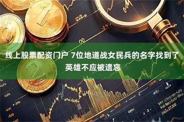 线上股票配资门户 7位地道战女民兵的名字找到了 英雄不应被遗忘