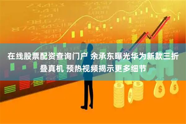 在线股票配资查询门户 余承东曝光华为新款三折叠真机 预热视频揭示更多细节