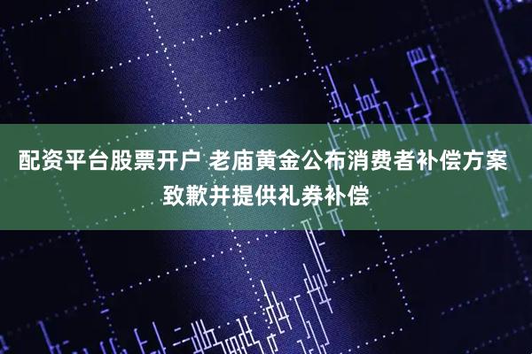 配资平台股票开户 老庙黄金公布消费者补偿方案 致歉并提供礼券补偿