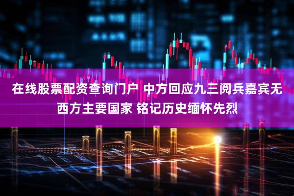 在线股票配资查询门户 中方回应九三阅兵嘉宾无西方主要国家 铭记历史缅怀先烈