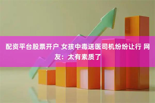 配资平台股票开户 女孩中毒送医司机纷纷让行 网友：太有素质了