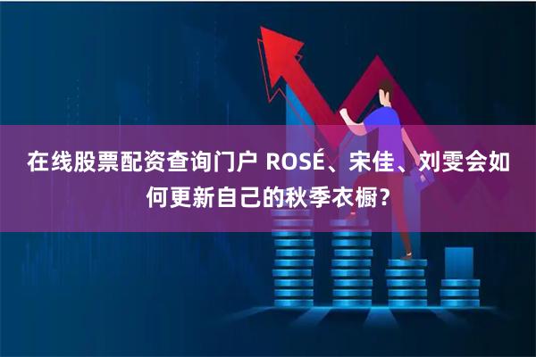 在线股票配资查询门户 ROSÉ、宋佳、刘雯会如何更新自己的秋季衣橱？