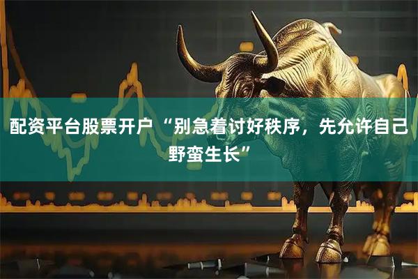 配资平台股票开户 “别急着讨好秩序，先允许自己野蛮生长”