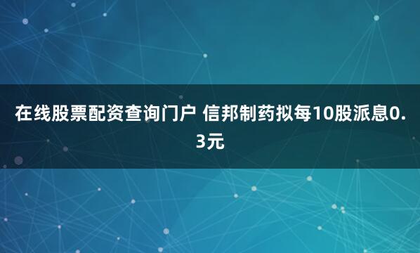 在线股票配资查询门户 信邦制药拟每10股派息0.3元