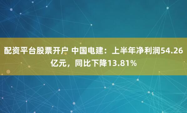 配资平台股票开户 中国电建：上半年净利润54.26亿元，同比下降13.81%