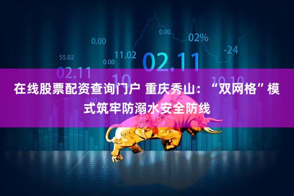 在线股票配资查询门户 重庆秀山：“双网格”模式筑牢防溺水安全防线