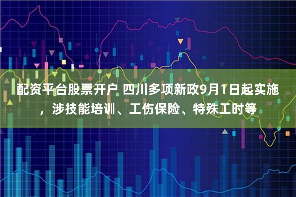 配资平台股票开户 四川多项新政9月1日起实施，涉技能培训、工伤保险、特殊工时等