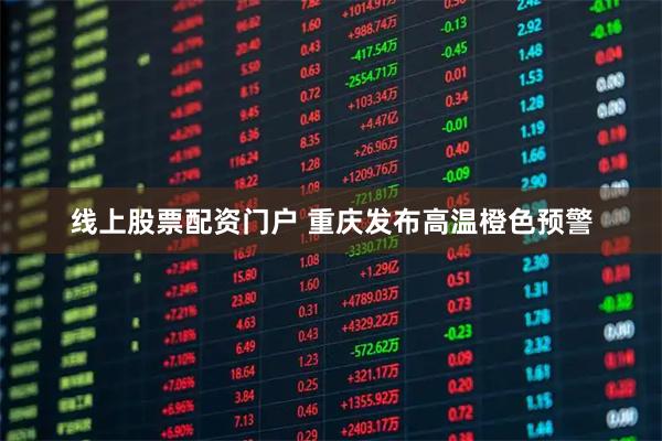 线上股票配资门户 重庆发布高温橙色预警