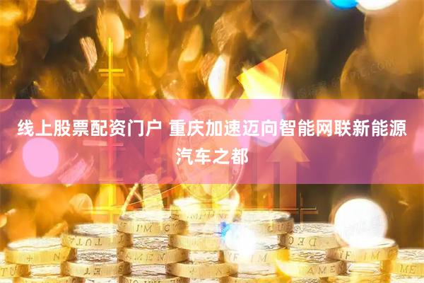 线上股票配资门户 重庆加速迈向智能网联新能源汽车之都