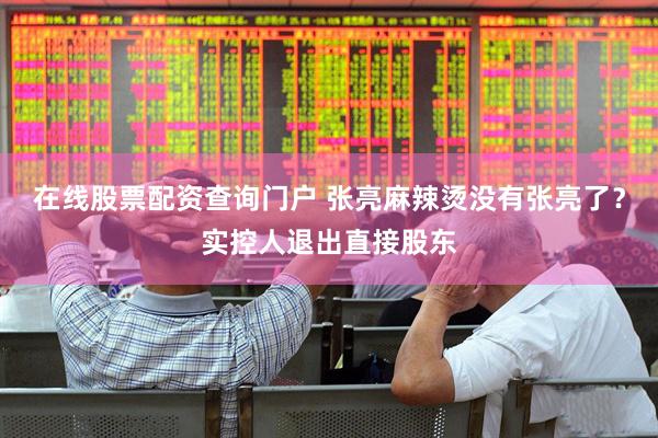 在线股票配资查询门户 张亮麻辣烫没有张亮了？实控人退出直接股东