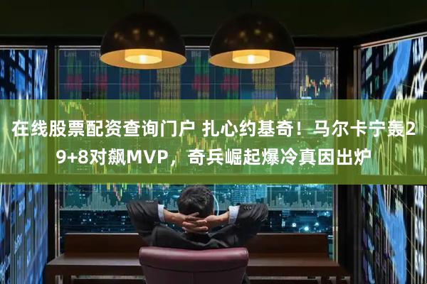 在线股票配资查询门户 扎心约基奇！马尔卡宁轰29+8对飙MVP，奇兵崛起爆冷真因出炉