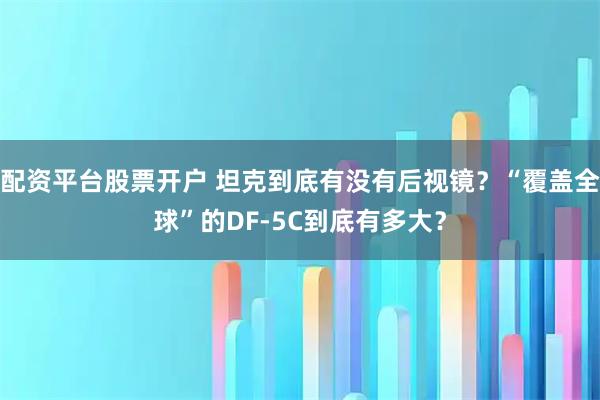 配资平台股票开户 坦克到底有没有后视镜？“覆盖全球”的DF-5C到底有多大？