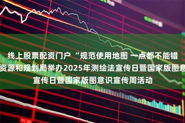 线上股票配资门户 “规范使用地图 一点都不能错” 青岛市自然资源和规划局举办2025年测绘法宣传日暨国家版图意识宣传周活动