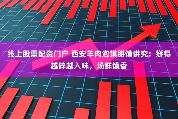 线上股票配资门户 西安羊肉泡馍掰馍讲究：掰得越碎越入味，汤鲜馍香