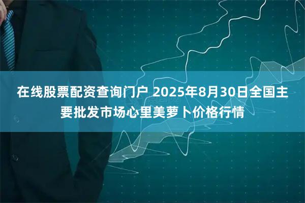 在线股票配资查询门户 2025年8月30日全国主要批发市场心里美萝卜价格行情