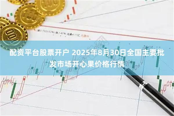 配资平台股票开户 2025年8月30日全国主要批发市场开心果价格行情