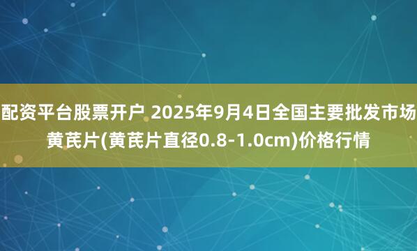 配资平台股票开户 2025年9月4日全国主要批发市场黄芪片(黄芪片直径0.8-1.0cm)价格行情