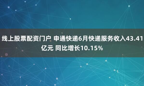 线上股票配资门户 申通快递6月快递服务收入43.41亿元 同比增长10.15%