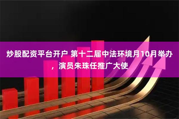 炒股配资平台开户 第十二届中法环境月10月举办，演员朱珠任推广大使