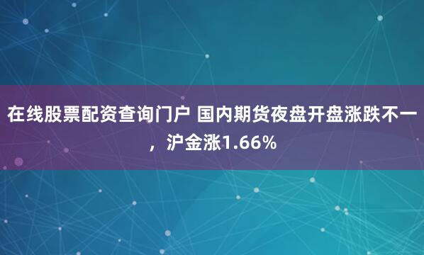 在线股票配资查询门户 国内期货夜盘开盘涨跌不一，沪金涨1.66%