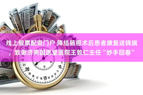线上股票配资门户 降结肠癌术后患者康复送锦旗，致谢济南国医堂医院王敦仁主任“妙手回春”
