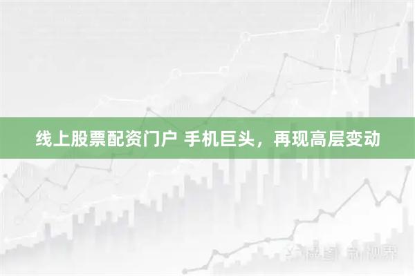线上股票配资门户 手机巨头，再现高层变动