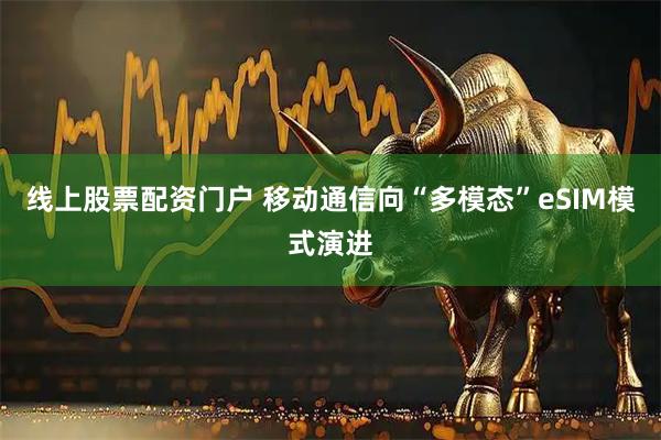 线上股票配资门户 移动通信向“多模态”eSIM模式演进