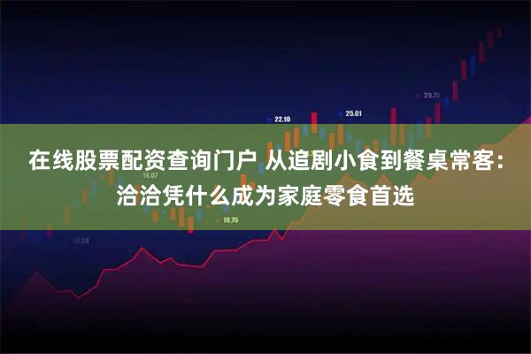 在线股票配资查询门户 从追剧小食到餐桌常客：洽洽凭什么成为家庭零食首选