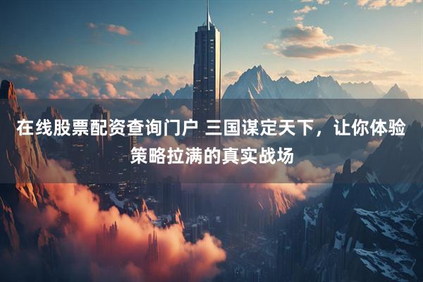 在线股票配资查询门户 三国谋定天下，让你体验策略拉满的真实战场