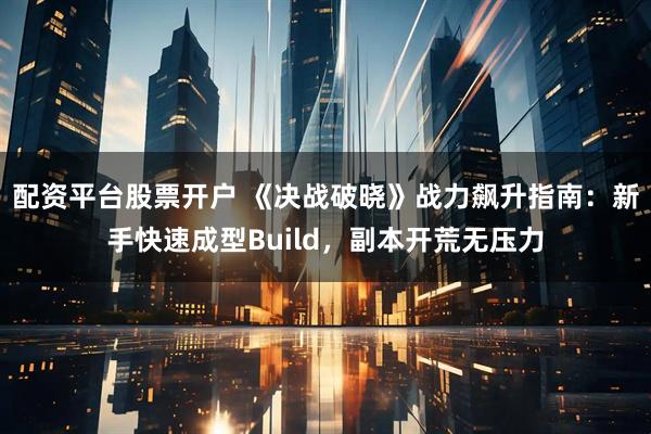 配资平台股票开户 《决战破晓》战力飙升指南：新手快速成型Build，副本开荒无压力