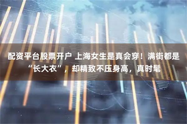 配资平台股票开户 上海女生是真会穿！满街都是“长大衣”，却精致不压身高，真时髦