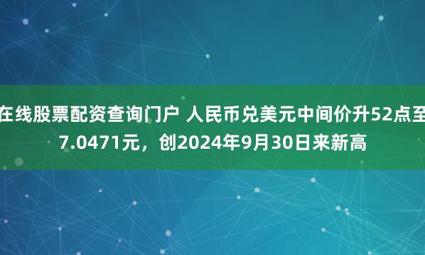 在线股票配资查询门户 人民币兑美元中间价升52点至7.0471元，创2024年9月30日来新高