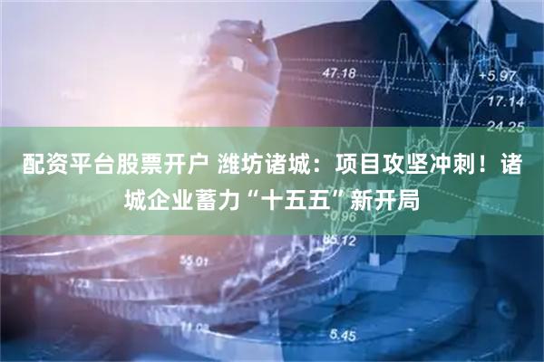 配资平台股票开户 潍坊诸城：项目攻坚冲刺！诸城企业蓄力“十五五”新开局