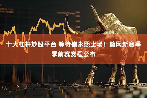 十大杠杆炒股平台 等待崔永熙上场！篮网新赛季季前赛赛程公布
