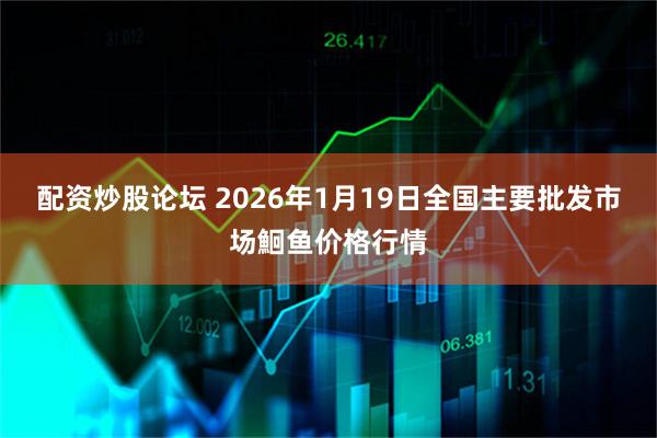 配资炒股论坛 2026年1月19日全国主要批发市场鮰鱼价格行情