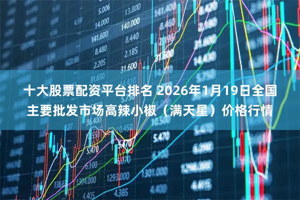 十大股票配资平台排名 2026年1月19日全国主要批发市场高辣小椒（满天星）价格行情