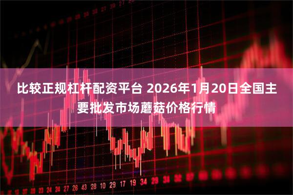 比较正规杠杆配资平台 2026年1月20日全国主要批发市场蘑菇价格行情