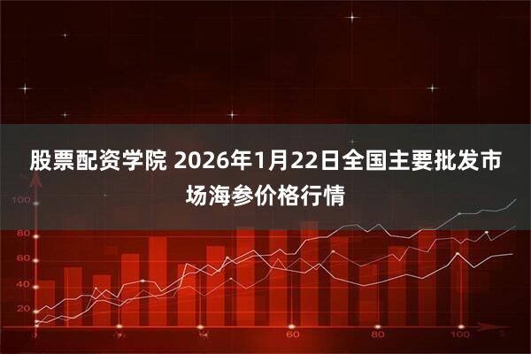 股票配资学院 2026年1月22日全国主要批发市场海参价格行情