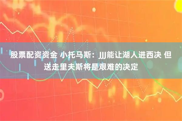 股票配资资金 小托马斯：JJJ能让湖人进西决 但送走里夫斯将是艰难的决定