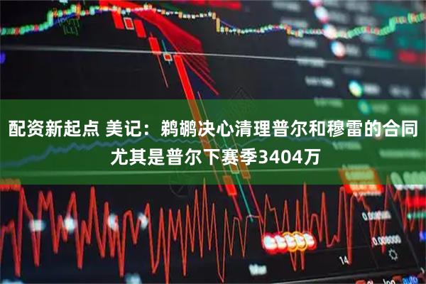 配资新起点 美记：鹈鹕决心清理普尔和穆雷的合同 尤其是普尔下赛季3404万