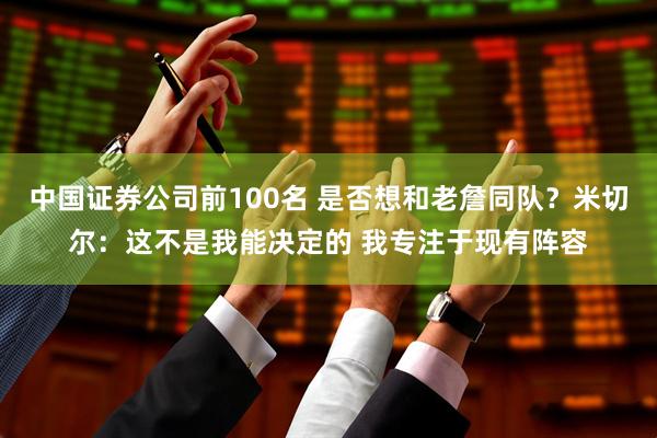 中国证券公司前100名 是否想和老詹同队？米切尔：这不是我能决定的 我专注于现有阵容