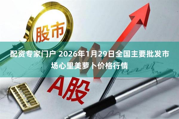 配资专家门户 2026年1月29日全国主要批发市场心里美萝卜价格行情