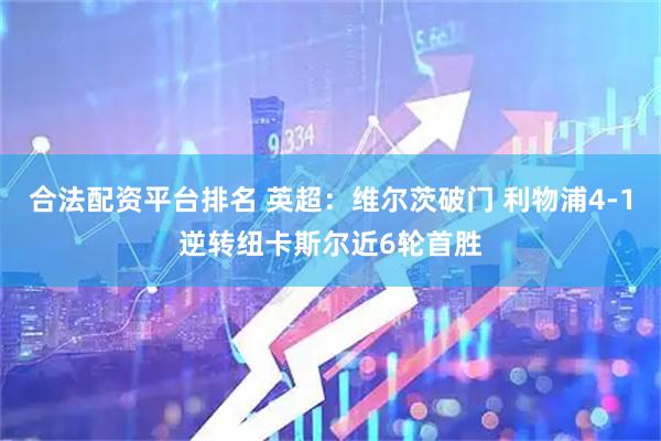 合法配资平台排名 英超：维尔茨破门 利物浦4-1逆转纽卡斯尔近6轮首胜