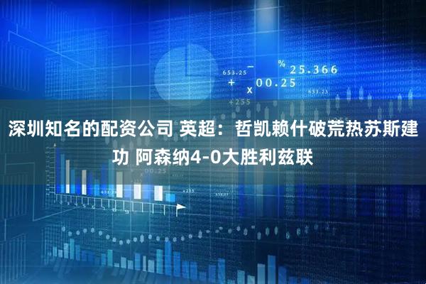 深圳知名的配资公司 英超：哲凯赖什破荒热苏斯建功 阿森纳4-0大胜利兹联