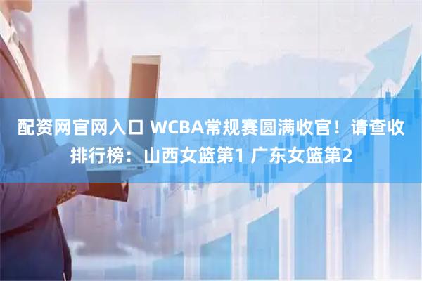 配资网官网入口 WCBA常规赛圆满收官！请查收排行榜：山西女篮第1 广东女篮第2