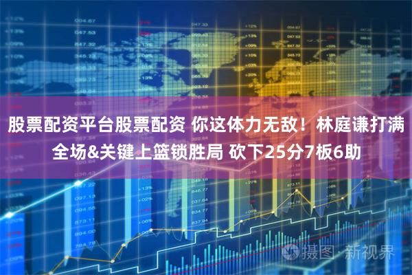 股票配资平台股票配资 你这体力无敌！林庭谦打满全场&关键上篮锁胜局 砍下25分7板6助