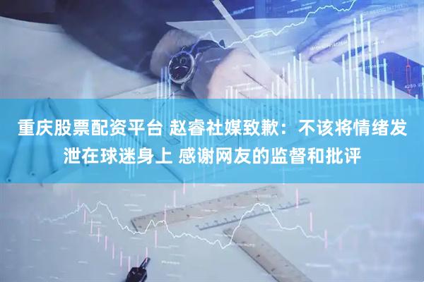重庆股票配资平台 赵睿社媒致歉：不该将情绪发泄在球迷身上 感谢网友的监督和批评